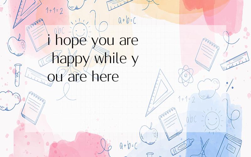 i hope you are happy while you are here
