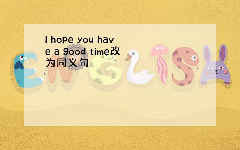 I hope you have a good time改为同义句