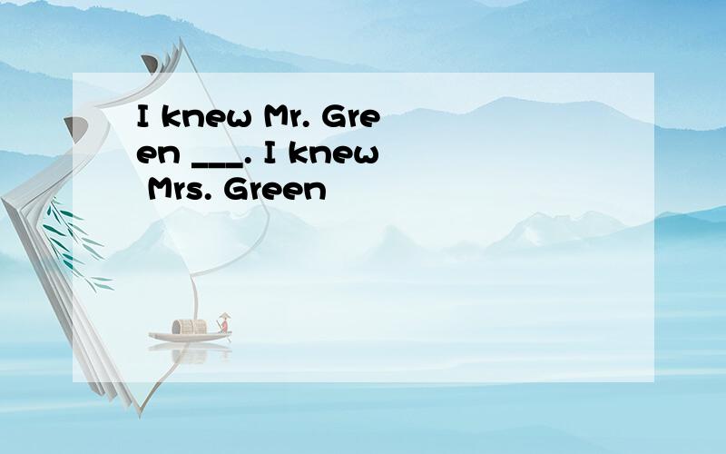 I knew Mr. Green ___. I knew Mrs. Green