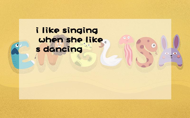 i like singing when she likes dancing