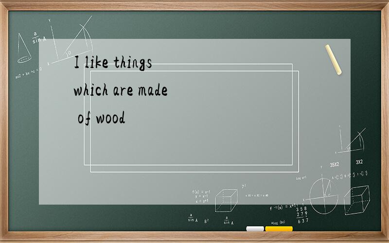I like things which are made of wood