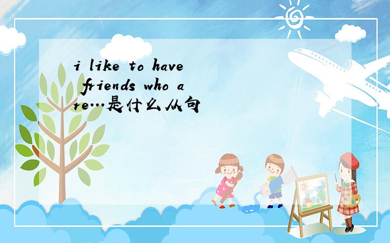 i like to have friends who are...是什么从句