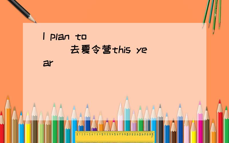 I plan to ()()() 去夏令营this year
