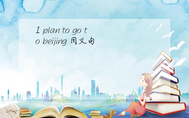 I plan to go to beijing 同义句
