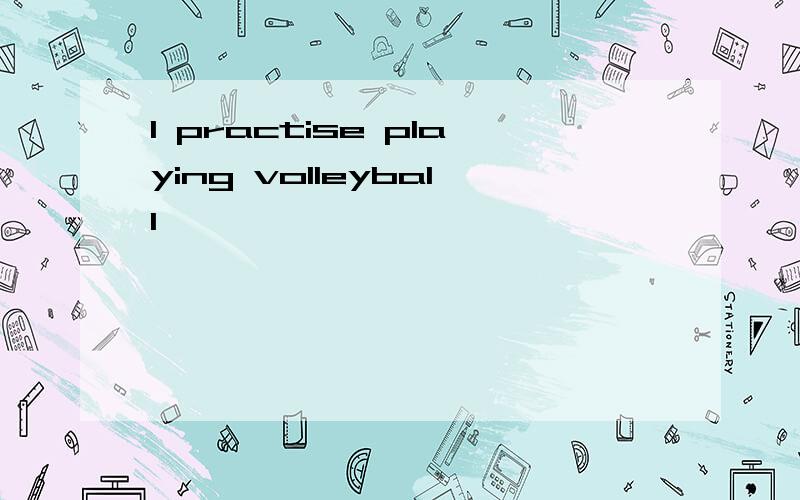 I practise playing volleyball