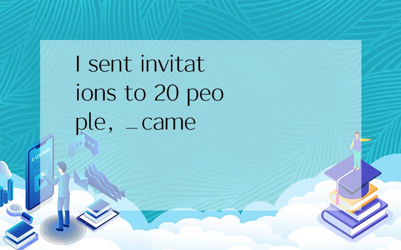 I sent invitations to 20 people, _came