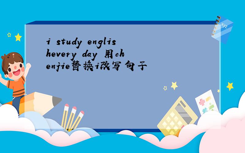 i study englishevery day 用chenjie替换i改写句子
