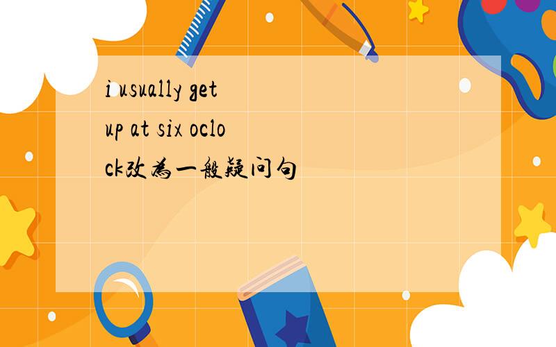 i usually get up at six oclock改为一般疑问句