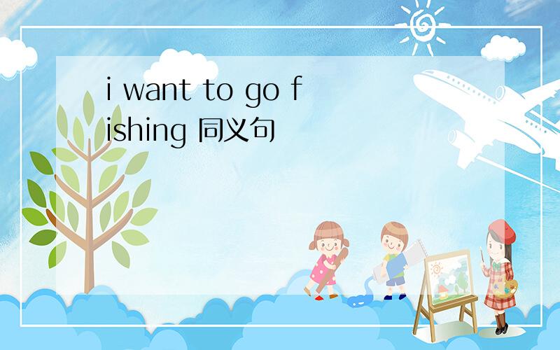 i want to go fishing 同义句