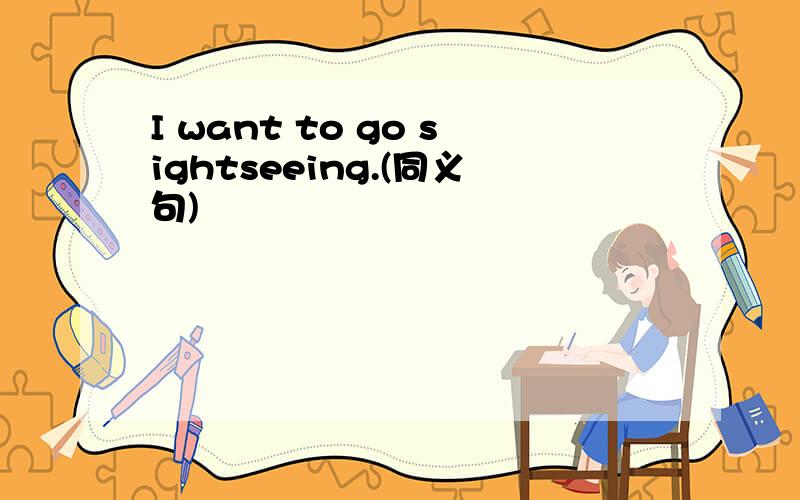 I want to go sightseeing.(同义句)