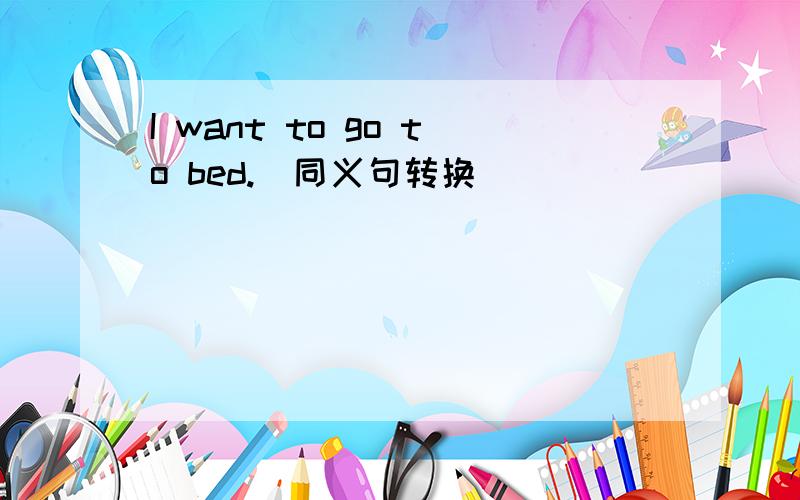 I want to go to bed.(同义句转换)