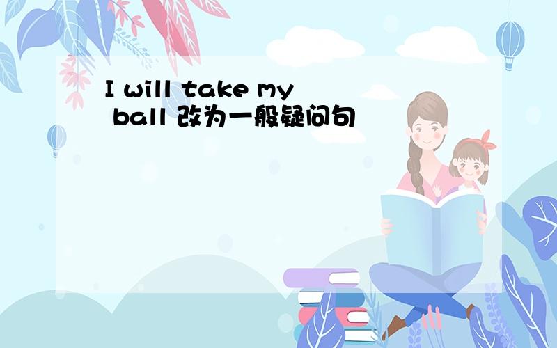 I will take my ball 改为一般疑问句