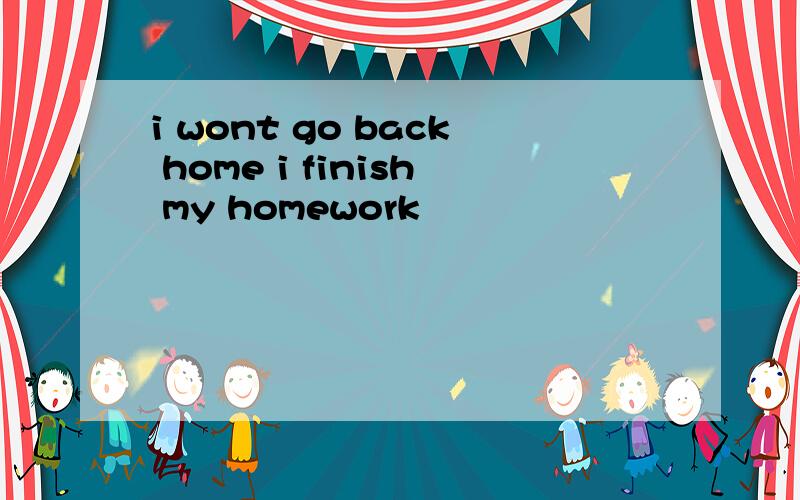 i wont go back home i finish my homework