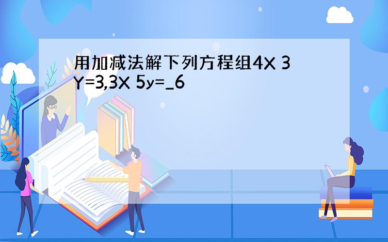 用加减法解下列方程组4X 3Y=3,3X 5y=_6