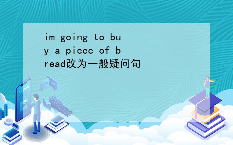 im going to buy a piece of bread改为一般疑问句