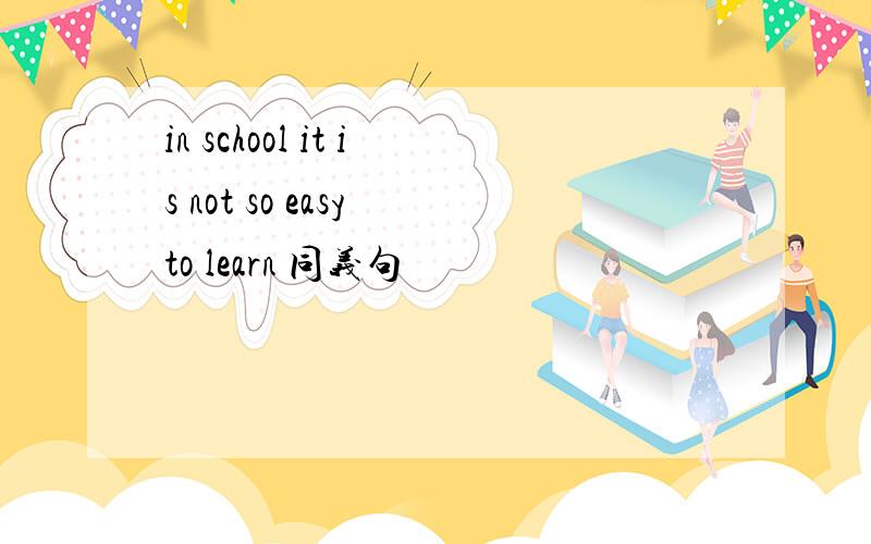 in school it is not so easy to learn 同义句
