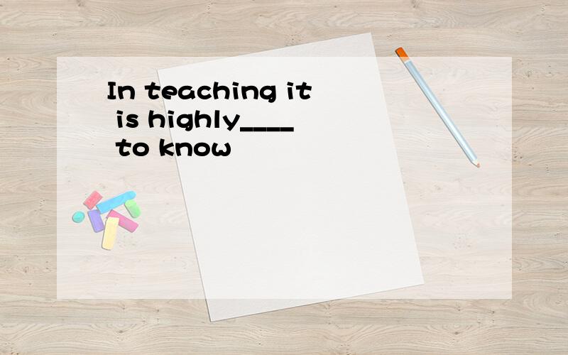 In teaching it is highly____ to know