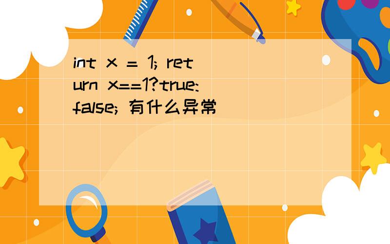 int x = 1; return x==1?true:false; 有什么异常