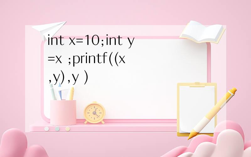 int x=10;int y=x ;printf((x ,y),y )
