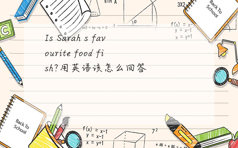 Is Sarah s favourite food fish?用英语该怎么回答