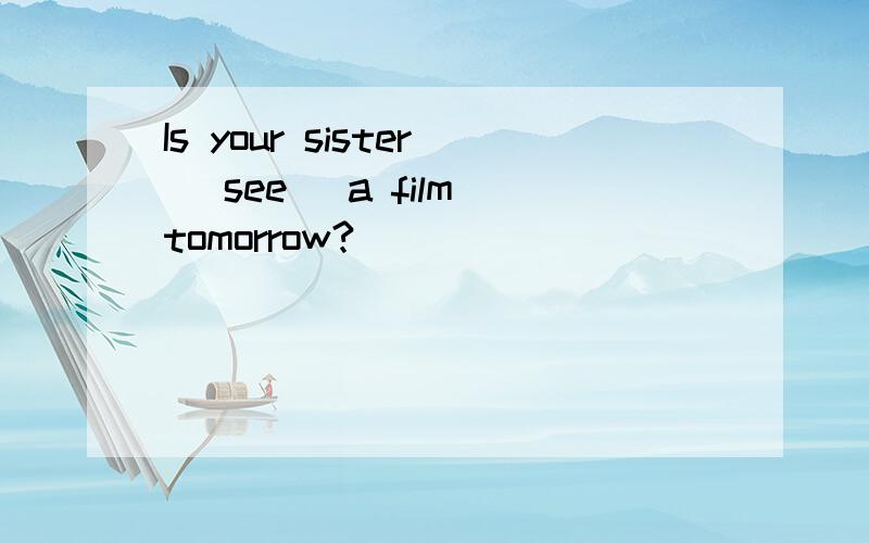 Is your sister (see) a film tomorrow?