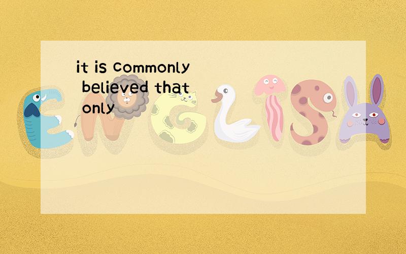 it is commonly believed that only