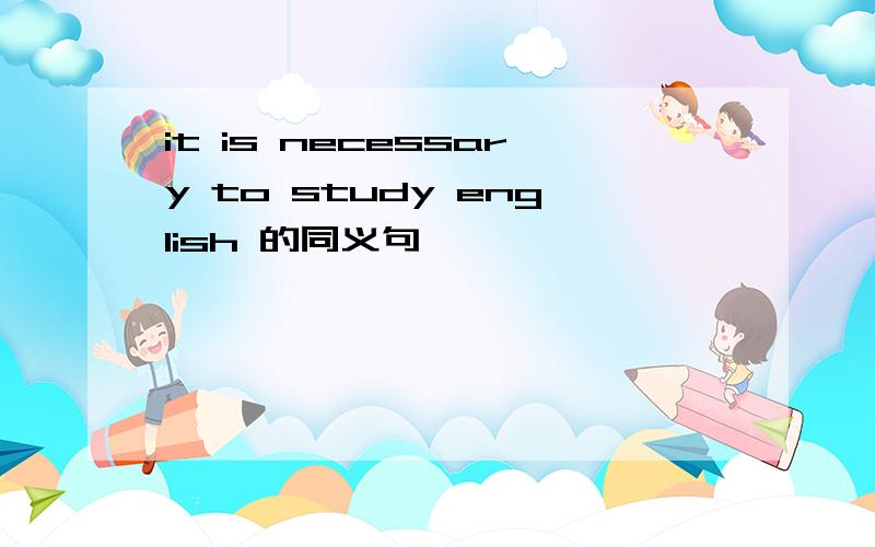 it is necessary to study english 的同义句
