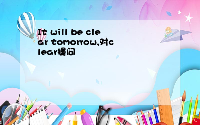 It will be clear tomorrow,对clear提问