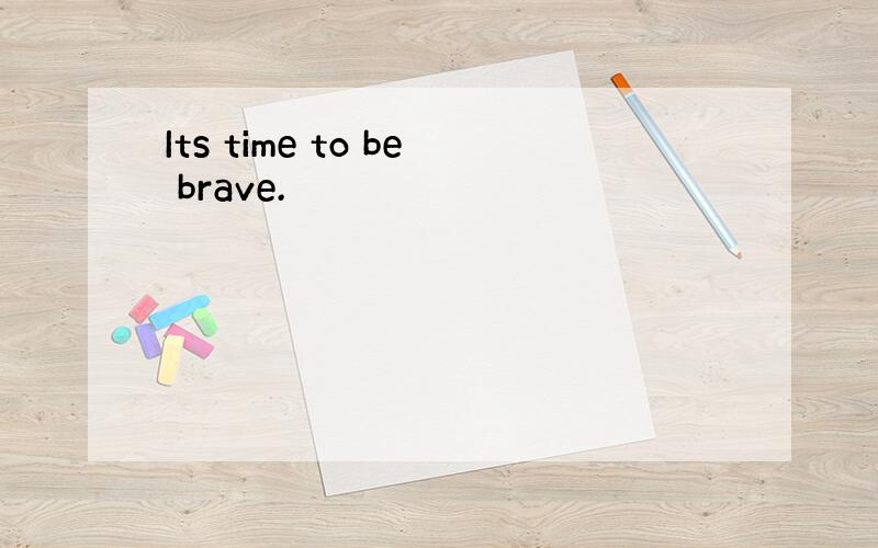 Its time to be brave.