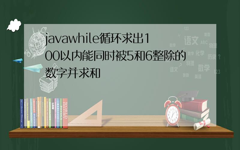 javawhile循环求出100以内能同时被5和6整除的数字并求和