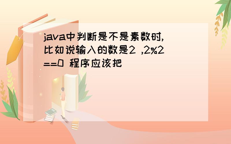 java中判断是不是素数时,比如说输入的数是2 ,2%2==0 程序应该把