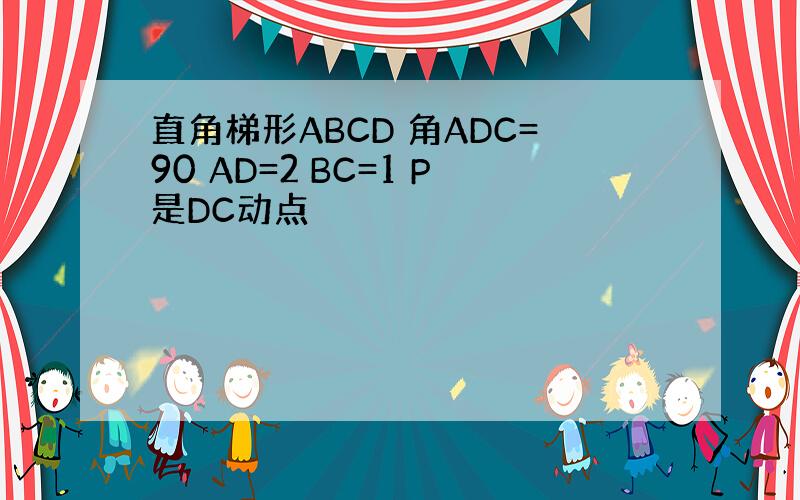 直角梯形ABCD 角ADC=90 AD=2 BC=1 P是DC动点