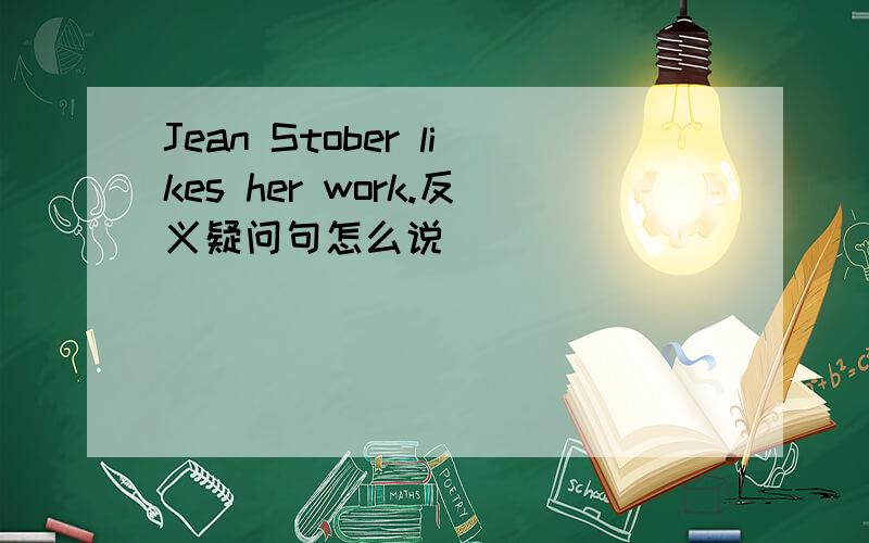 Jean Stober likes her work.反义疑问句怎么说