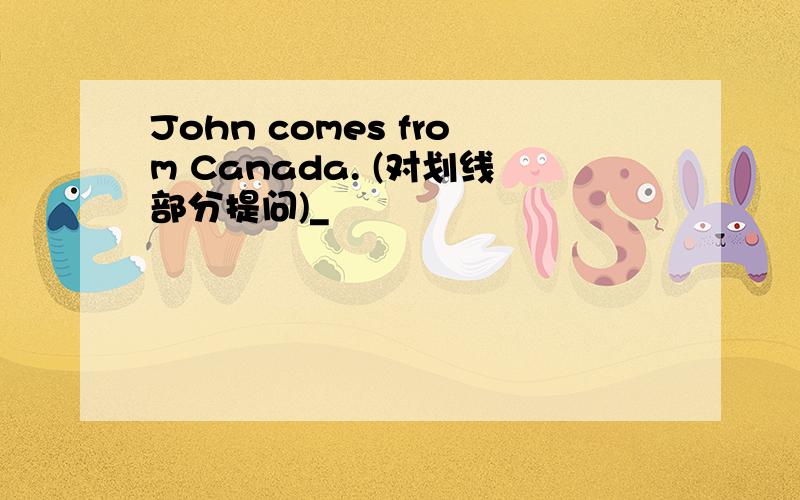 John comes from Canada. (对划线部分提问)_