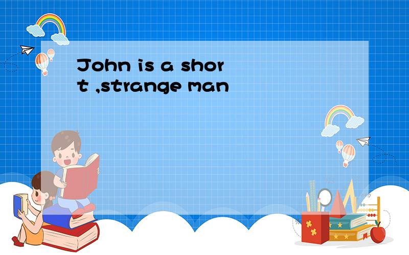 John is a short ,strange man
