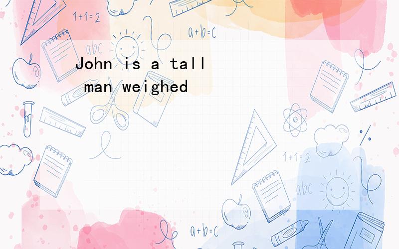 John is a tall man weighed