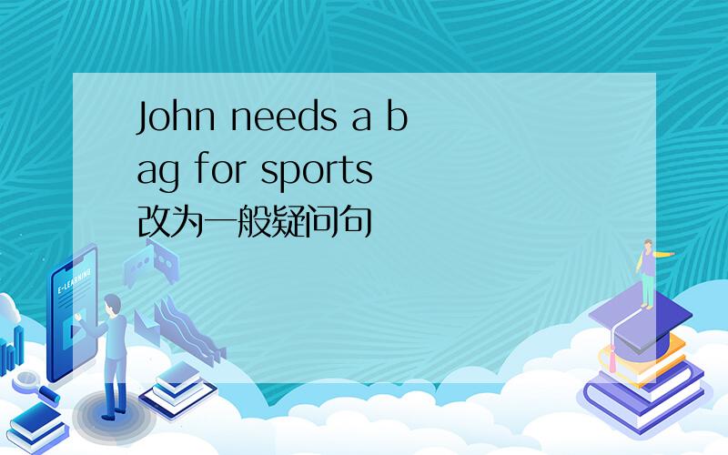 John needs a bag for sports 改为一般疑问句