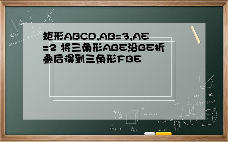矩形ABCD,AB=3,AE=2 将三角形ABE沿BE折叠后得到三角形FBE