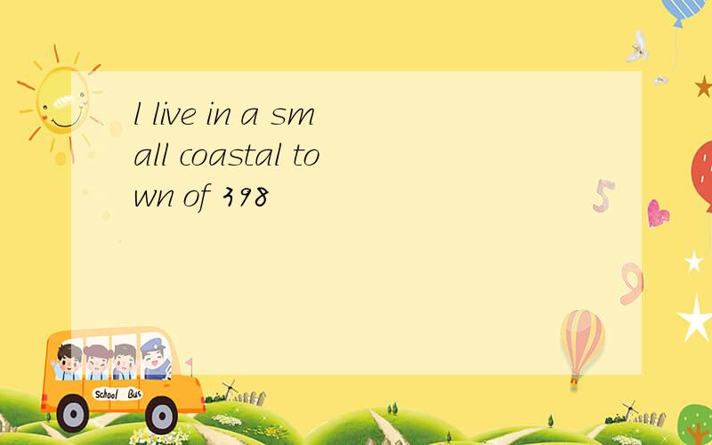 l live in a small coastal town of 398