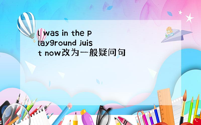 l was in the playground juist now改为一般疑问句