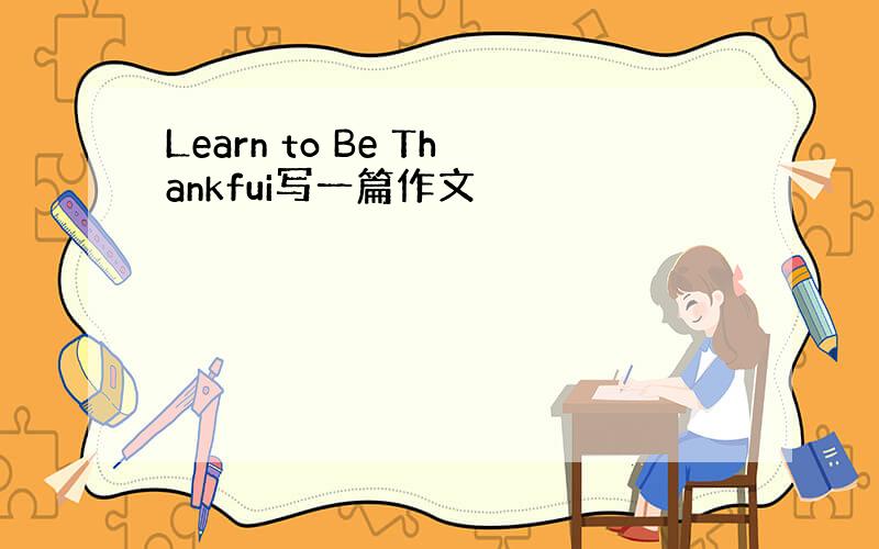 Learn to Be Thankfui写一篇作文