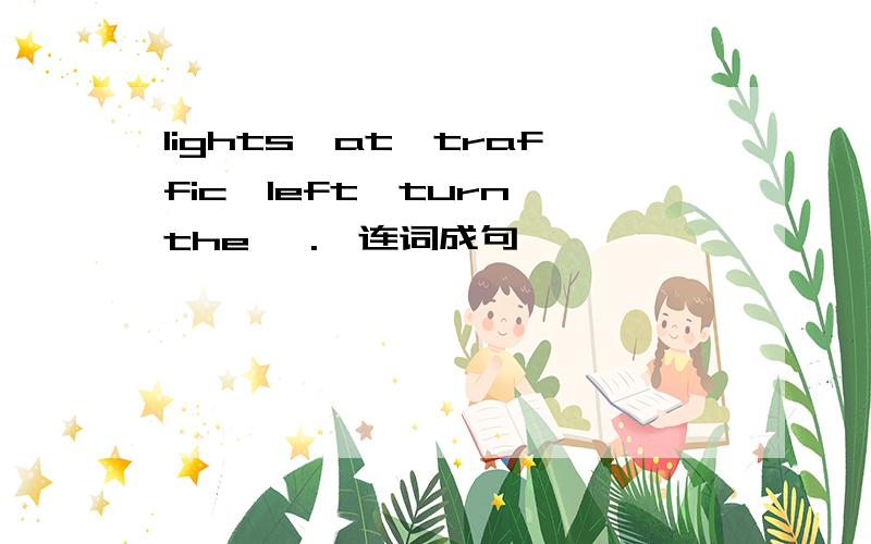 lights,at,traffic,left,turn,the{ .}连词成句