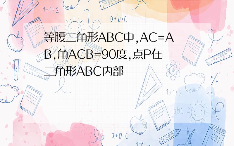 等腰三角形ABC中,AC=AB,角ACB=90度,点P在三角形ABC内部