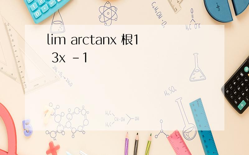 lim arctanx 根1 3x -1