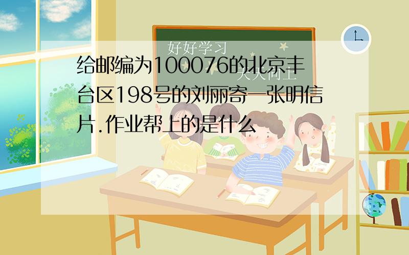 给邮编为100076的北京丰台区198号的刘丽寄一张明信片.作业帮上的是什么