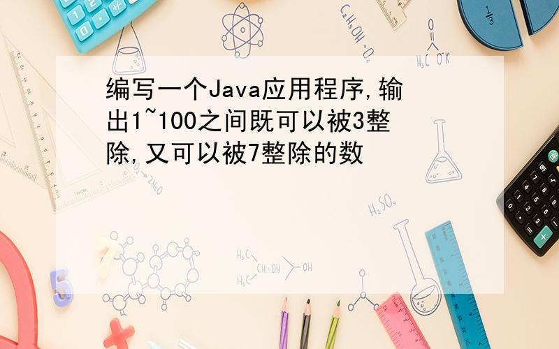 编写一个Java应用程序,输出1~100之间既可以被3整除,又可以被7整除的数