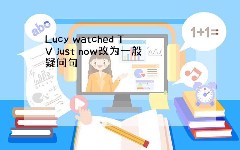 Lucy watched TV just now改为一般疑问句