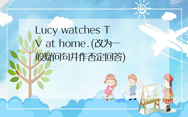 Lucy watches TV at home.(改为一般疑问句并作否定回答)