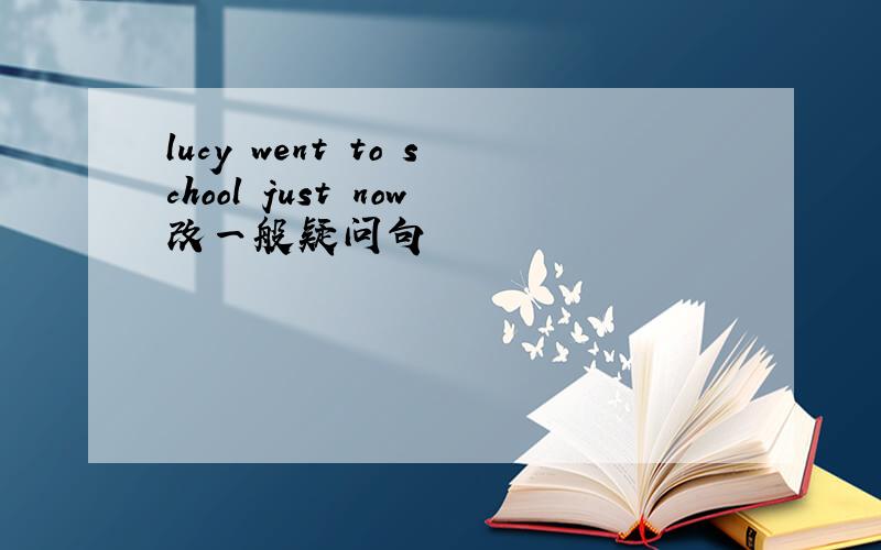 lucy went to school just now改一般疑问句