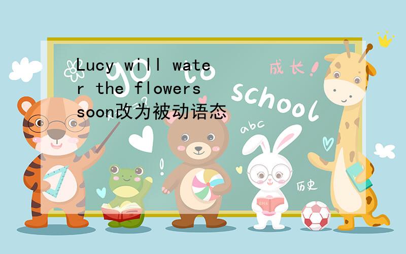 Lucy will water the flowers soon改为被动语态